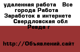 удаленная работа - Все города Работа » Заработок в интернете   . Свердловская обл.,Ревда г.